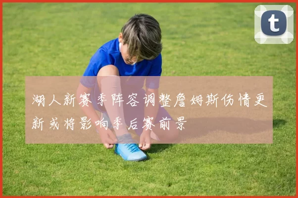 湖人新赛季阵容调整詹姆斯伤情更新或将影响季后赛前景