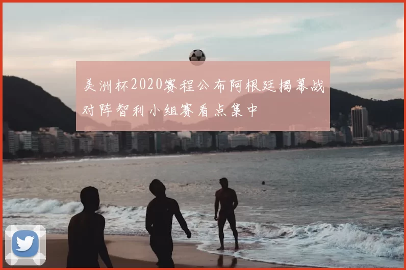 美洲杯2020赛程公布阿根廷揭幕战对阵智利小组赛看点集中
