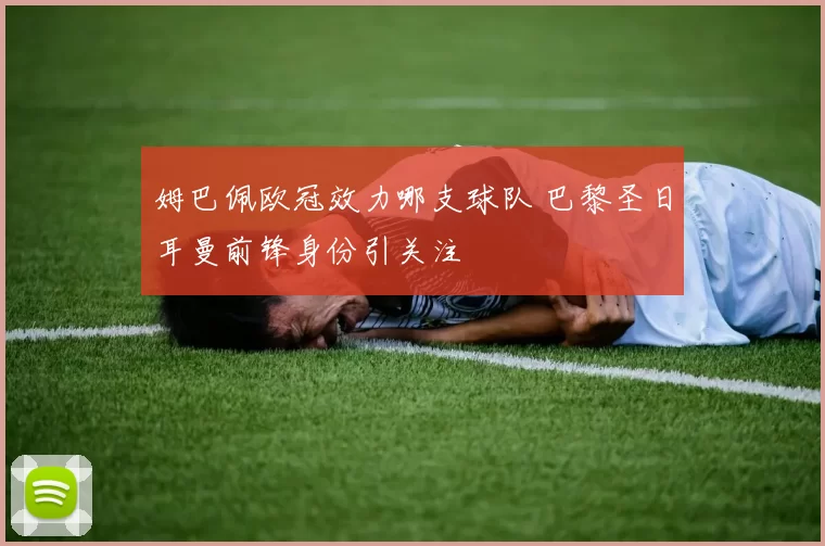 姆巴佩欧冠效力哪支球队 巴黎圣日耳曼前锋身份引关注