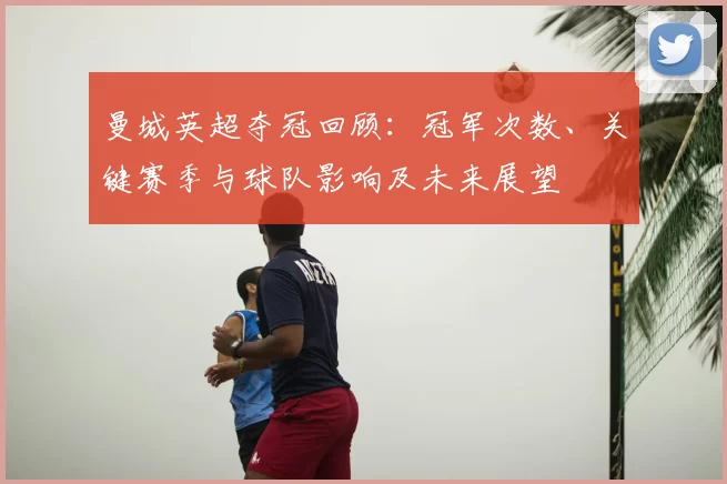 曼城英超夺冠回顾：冠军次数、关键赛季与球队影响及未来展望