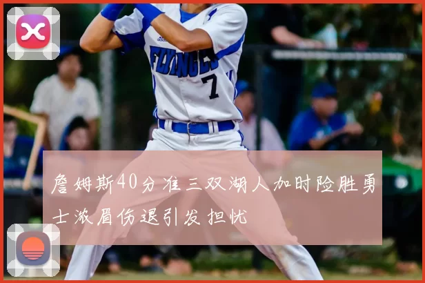 詹姆斯40分准三双湖人加时险胜勇士浓眉伤退引发担忧