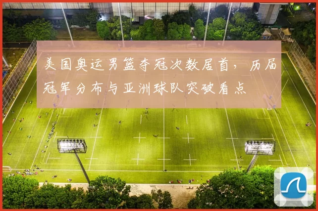 美国奥运男篮夺冠次数居首，历届冠军分布与亚洲球队突破看点