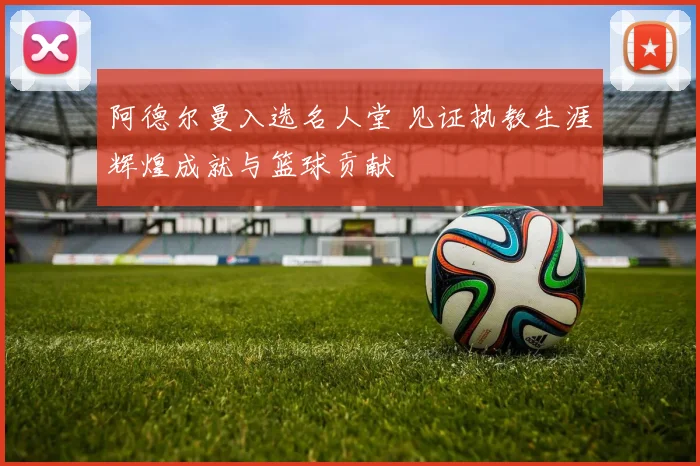 阿德尔曼入选名人堂 见证执教生涯辉煌成就与篮球贡献