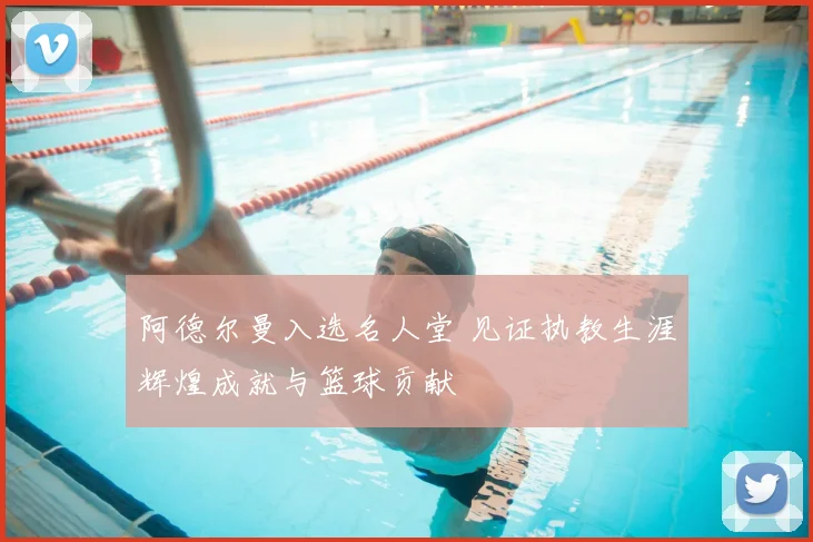 阿德尔曼入选名人堂 见证执教生涯辉煌成就与篮球贡献