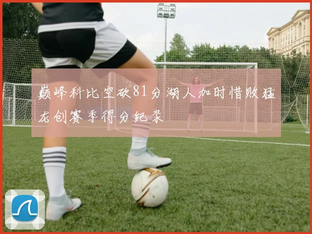 巅峰科比空砍81分湖人加时惜败猛龙创赛季得分纪录