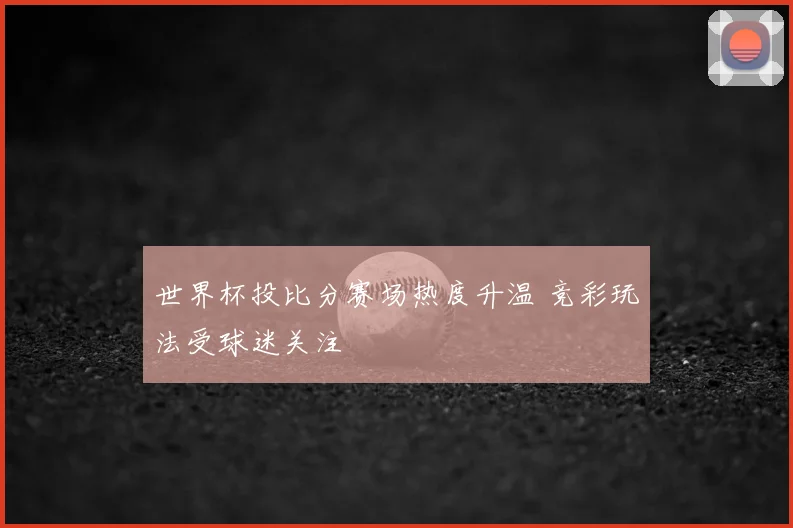 世界杯投比分赛场热度升温 竞彩玩法受球迷关注