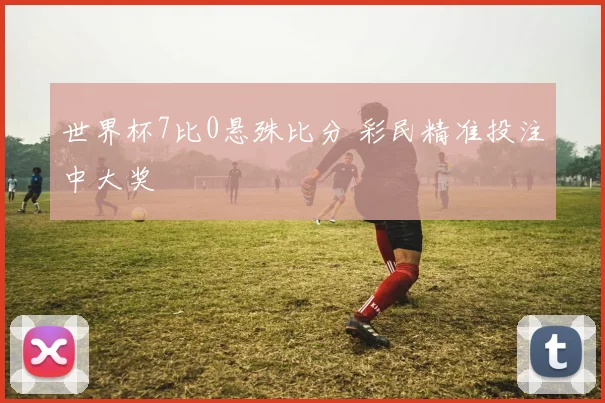 世界杯7比0悬殊比分 彩民精准投注中大奖