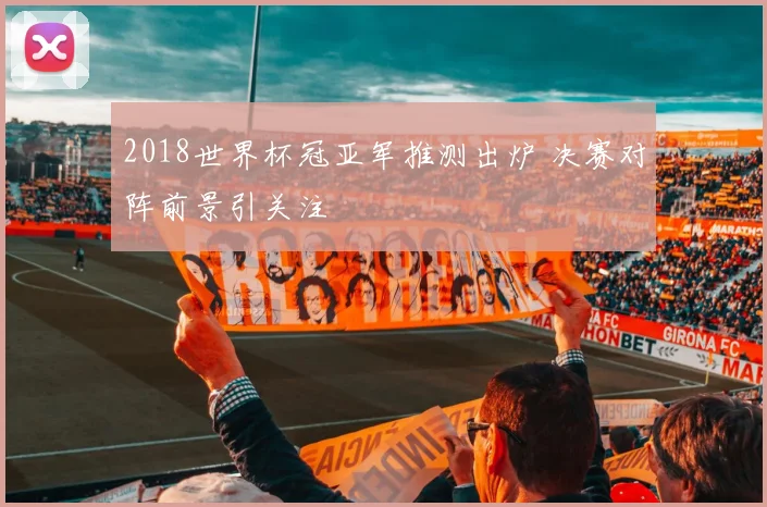 2018世界杯冠亚军推测出炉 决赛对阵前景引关注