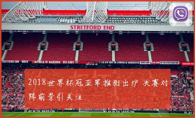 2018世界杯冠亚军推测出炉 决赛对阵前景引关注