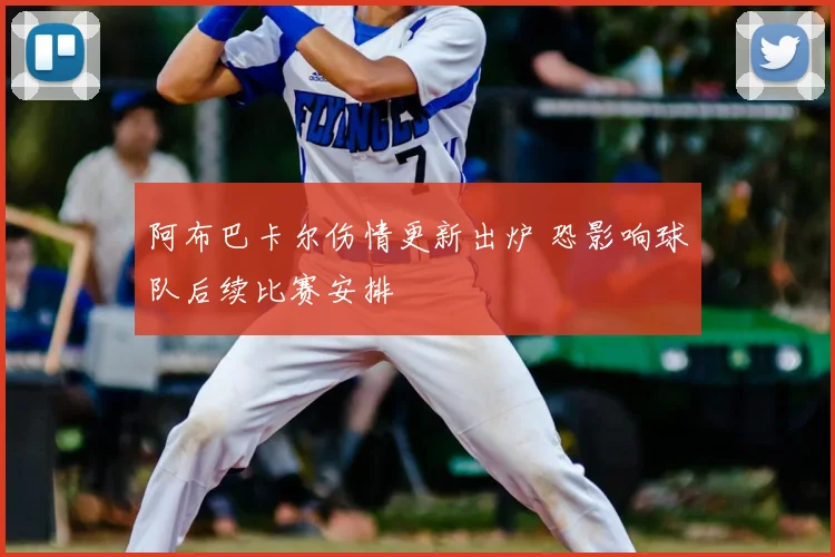 阿布巴卡尔伤情更新出炉 恐影响球队后续比赛安排
