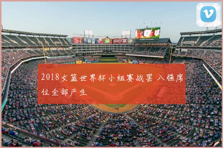 2018女篮世界杯小组赛战罢 八强席位全部产生