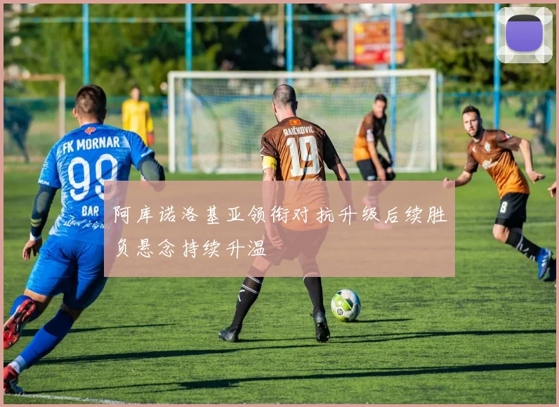 阿库诺洛基亚领衔对抗升级后续胜负悬念持续升温