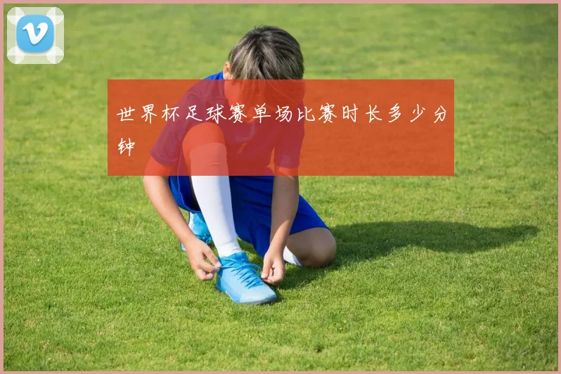 世界杯足球赛单场比赛时长多少分钟