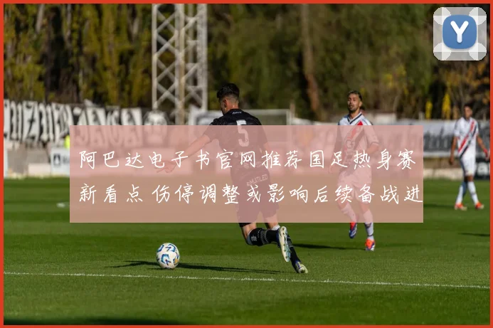 阿巴达电子书官网推荐国足热身赛新看点 伤停调整或影响后续备战进程