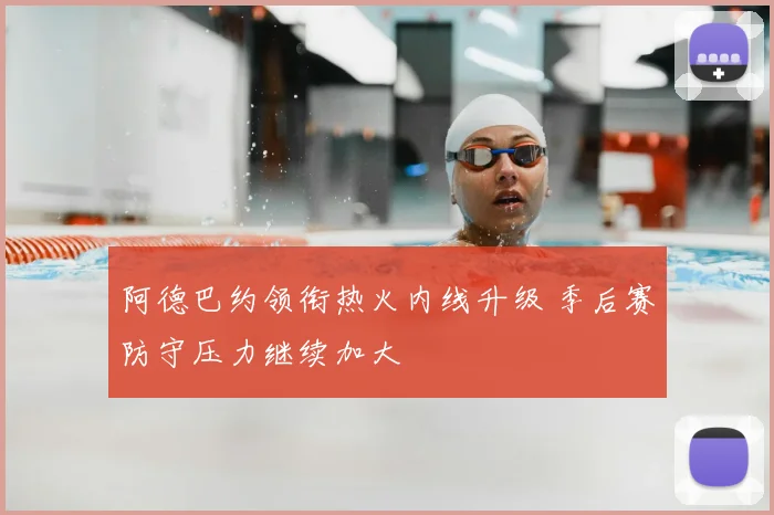 阿德巴约领衔热火内线升级 季后赛防守压力继续加大
